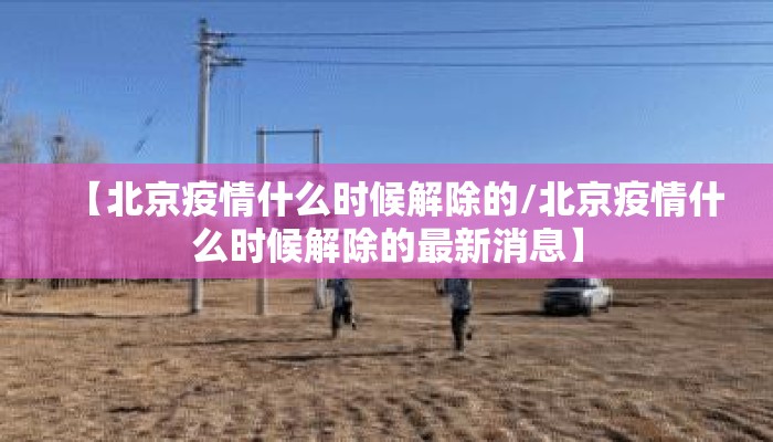 【北京疫情什么时候解除的/北京疫情什么时候解除的最新消息】