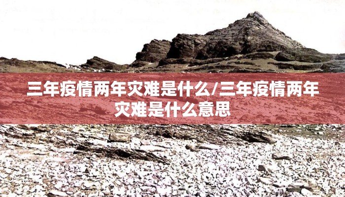 三年疫情两年灾难是什么/三年疫情两年灾难是什么意思