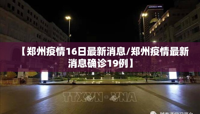 【郑州疫情16日最新消息/郑州疫情最新消息确诊19例】