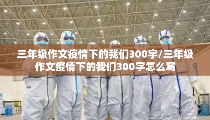 三年级作文疫情下的我们300字/三年级作文疫情下的我们300字怎么写