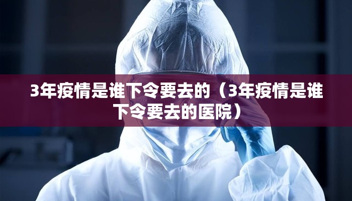 3年疫情是谁下令要去的（3年疫情是谁下令要去的医院）