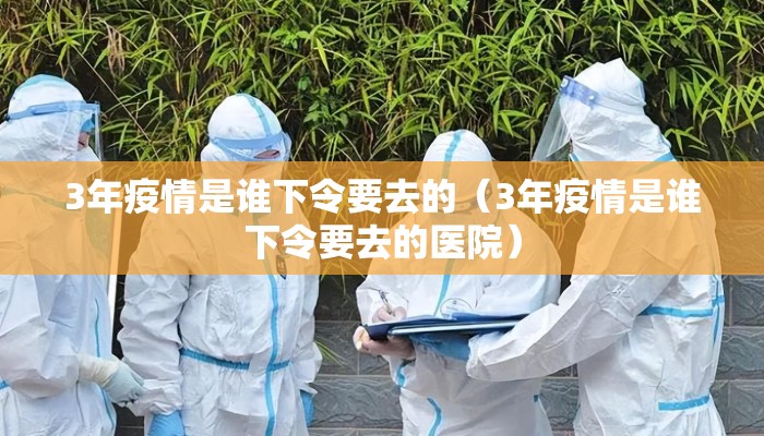 3年疫情是谁下令要去的（3年疫情是谁下令要去的医院）