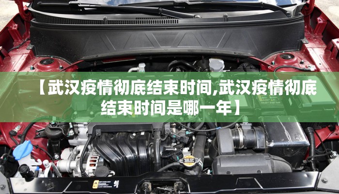 【武汉疫情彻底结束时间,武汉疫情彻底结束时间是哪一年】