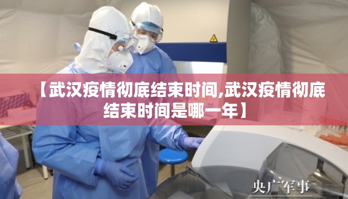 【武汉疫情彻底结束时间,武汉疫情彻底结束时间是哪一年】