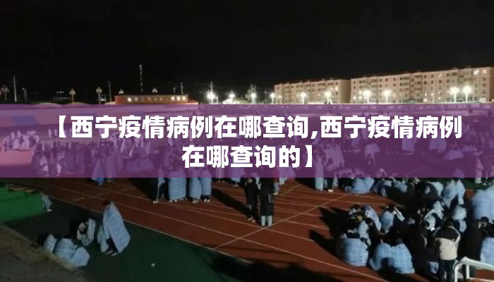 【西宁疫情病例在哪查询,西宁疫情病例在哪查询的】