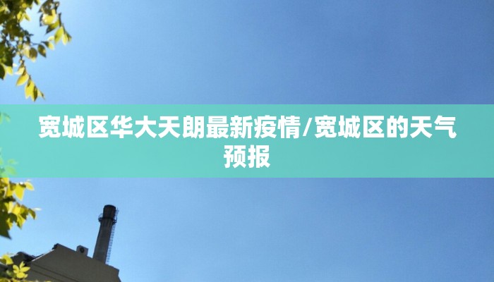宽城区华大天朗最新疫情/宽城区的天气预报