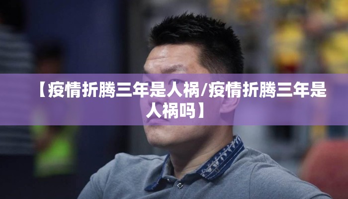 【疫情折腾三年是人祸/疫情折腾三年是人祸吗】