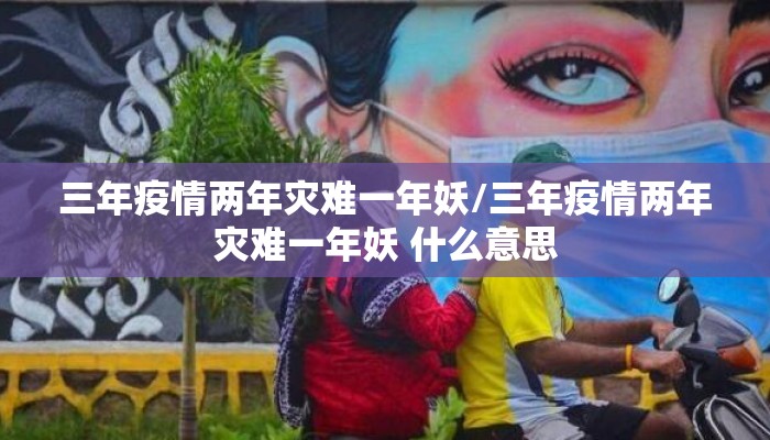 三年疫情两年灾难一年妖/三年疫情两年灾难一年妖 什么意思