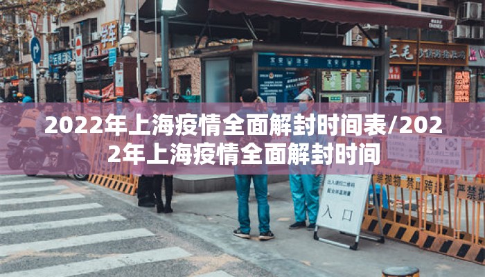 2022年上海疫情全面解封时间表/2022年上海疫情全面解封时间