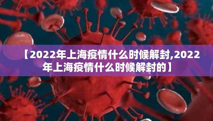 【2022年上海疫情什么时候解封,2022年上海疫情什么时候解封的】
