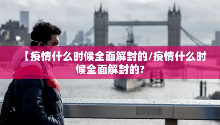 【疫情什么时候全面解封的/疫情什么时候全面解封的?