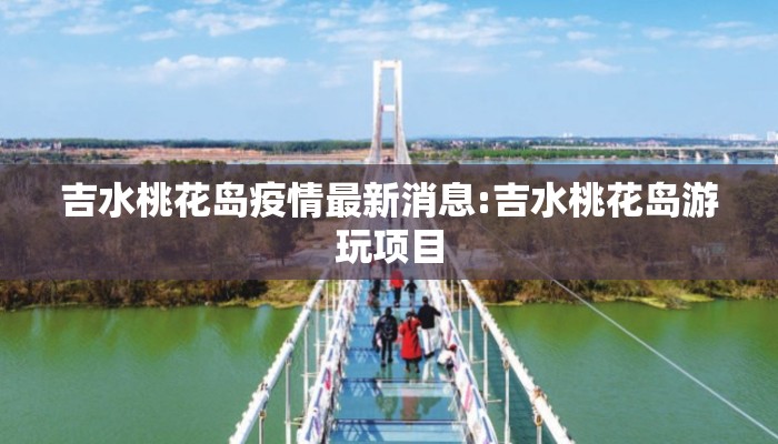 吉水桃花岛疫情最新消息:吉水桃花岛游玩项目