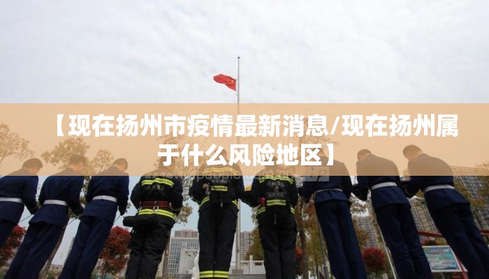 【现在扬州市疫情最新消息/现在扬州属于什么风险地区】