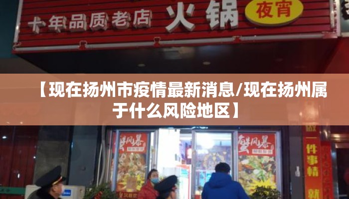 【现在扬州市疫情最新消息/现在扬州属于什么风险地区】