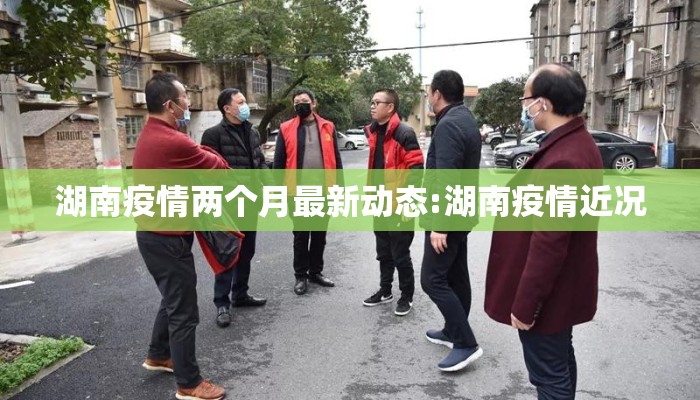 湖南疫情两个月最新动态:湖南疫情近况