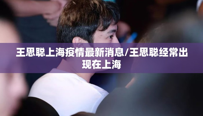 王思聪上海疫情最新消息/王思聪经常出现在上海