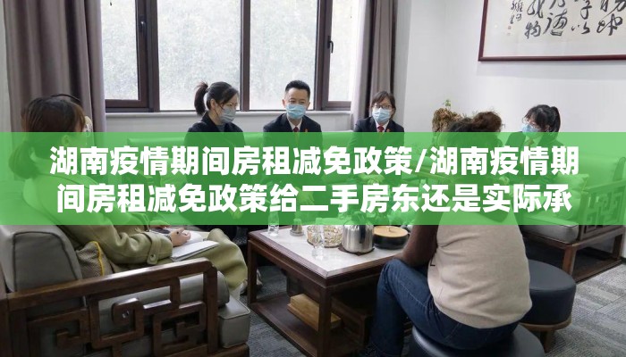 湖南疫情期间房租减免政策/湖南疫情期间房租减免政策给二手房东还是实际承租人