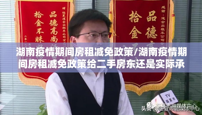 湖南疫情期间房租减免政策/湖南疫情期间房租减免政策给二手房东还是实际承租人