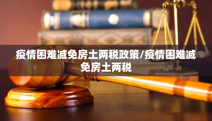 疫情困难减免房土两税政策/疫情困难减免房土两税