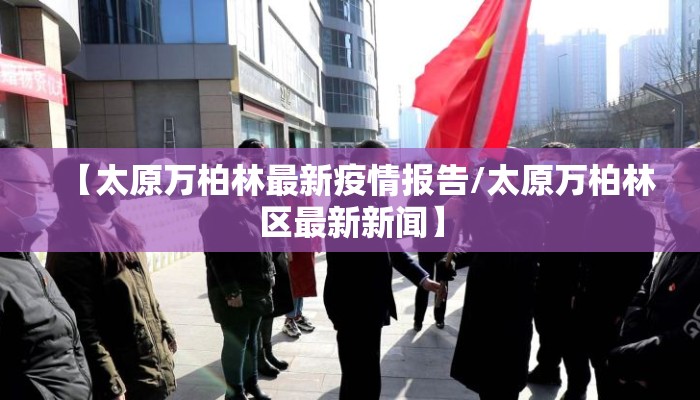 【太原万柏林最新疫情报告/太原万柏林区最新新闻】