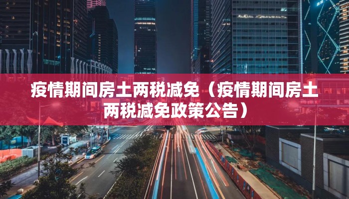 疫情期间房土两税减免（疫情期间房土两税减免政策公告）
