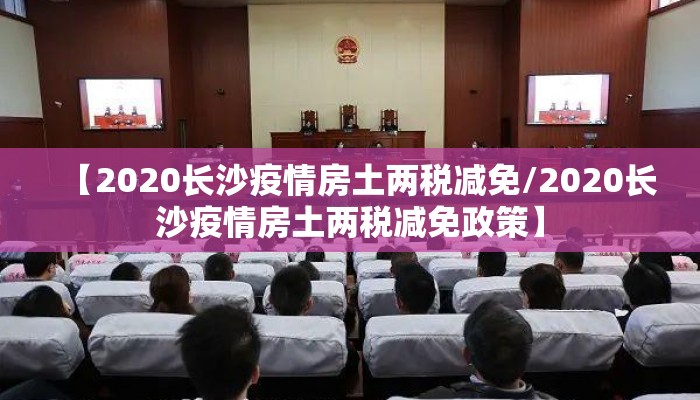 【2020长沙疫情房土两税减免/2020长沙疫情房土两税减免政策】