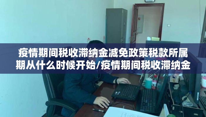 疫情期间税收滞纳金减免政策税款所属期从什么时候开始/疫情期间税收滞纳金减免政策