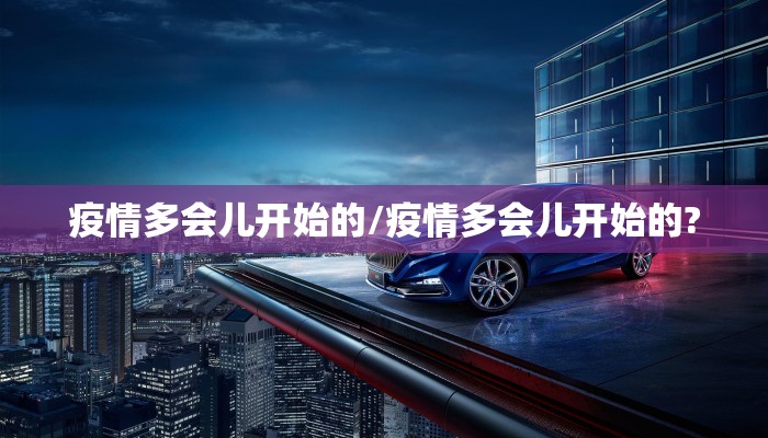 疫情多会儿开始的/疫情多会儿开始的?