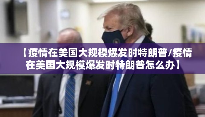 【疫情在美国大规模爆发时特朗普/疫情在美国大规模爆发时特朗普怎么办】