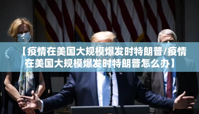 【疫情在美国大规模爆发时特朗普/疫情在美国大规模爆发时特朗普怎么办】