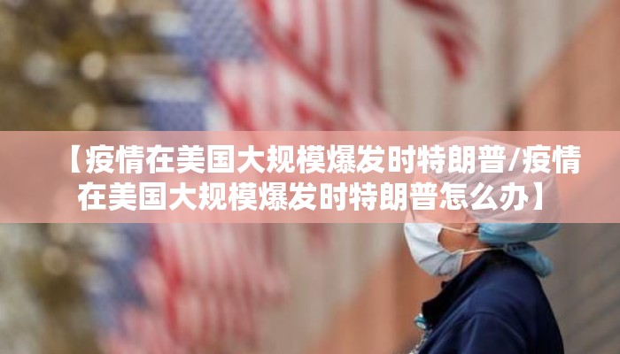 【疫情在美国大规模爆发时特朗普/疫情在美国大规模爆发时特朗普怎么办】