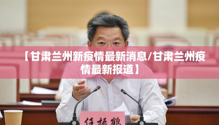 【甘肃兰州新疫情最新消息/甘肃兰州疫情最新报道】