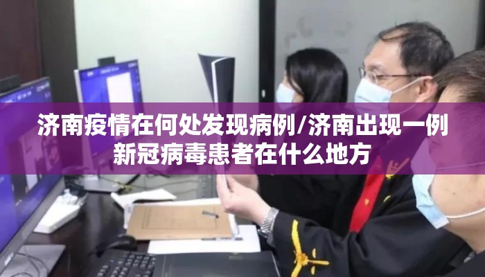 济南疫情在何处发现病例/济南出现一例新冠病毒患者在什么地方