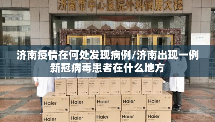 济南疫情在何处发现病例/济南出现一例新冠病毒患者在什么地方