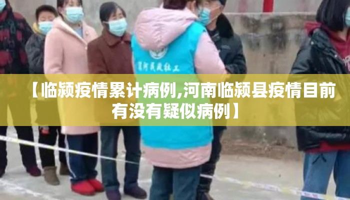 【临颍疫情累计病例,河南临颍县疫情目前有没有疑似病例】