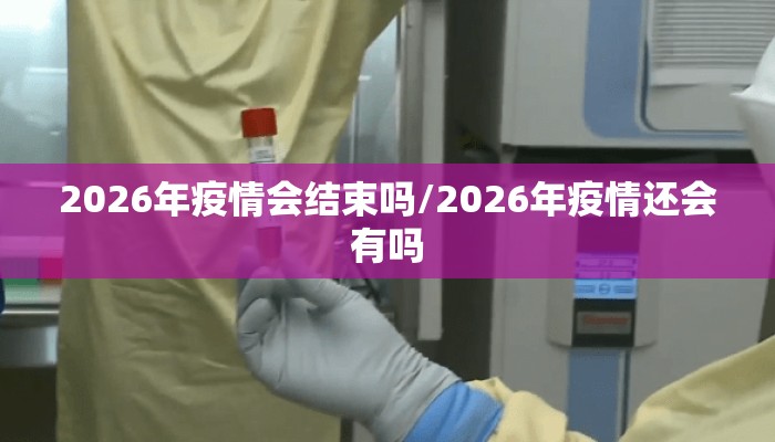 2026年疫情会结束吗/2026年疫情还会有吗