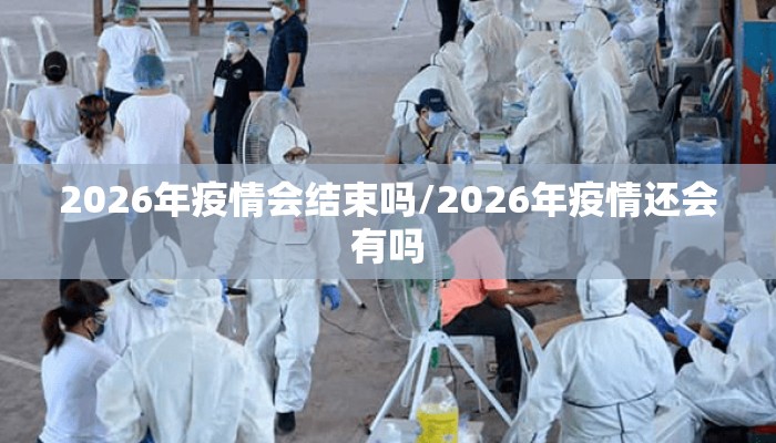 2026年疫情会结束吗/2026年疫情还会有吗