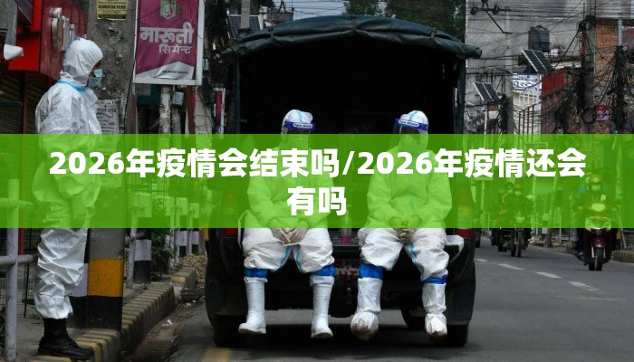 2026年疫情会结束吗/2026年疫情还会有吗