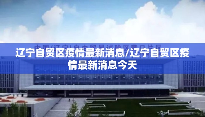 辽宁自贸区疫情最新消息/辽宁自贸区疫情最新消息今天