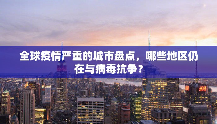 全球疫情严重的城市盘点，哪些地区仍在与病毒抗争？