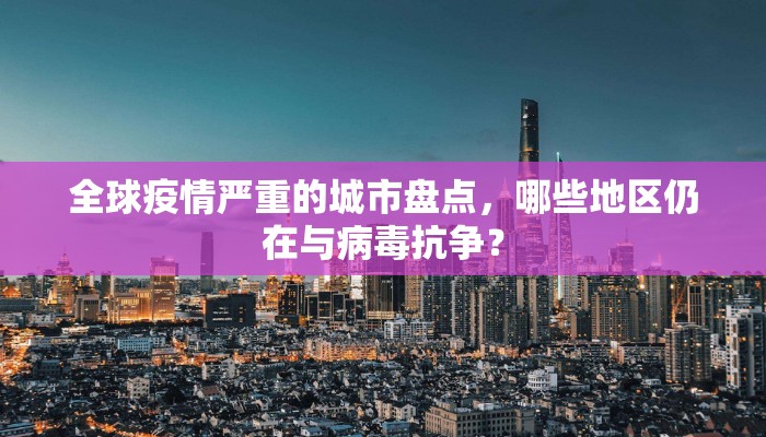 全球疫情严重的城市盘点，哪些地区仍在与病毒抗争？