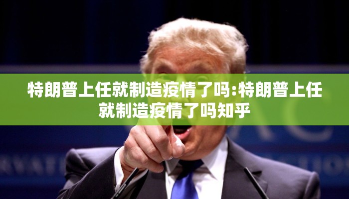 特朗普上任就制造疫情了吗:特朗普上任就制造疫情了吗知乎
