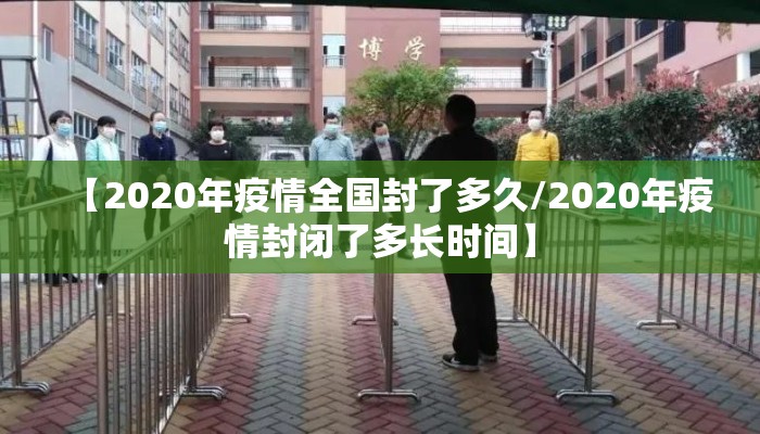 【2020年疫情全国封了多久/2020年疫情封闭了多长时间】