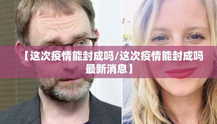 【这次疫情能封成吗/这次疫情能封成吗最新消息】