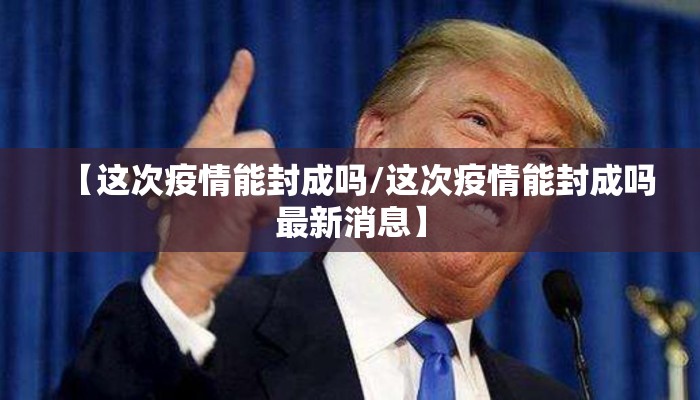 【这次疫情能封成吗/这次疫情能封成吗最新消息】