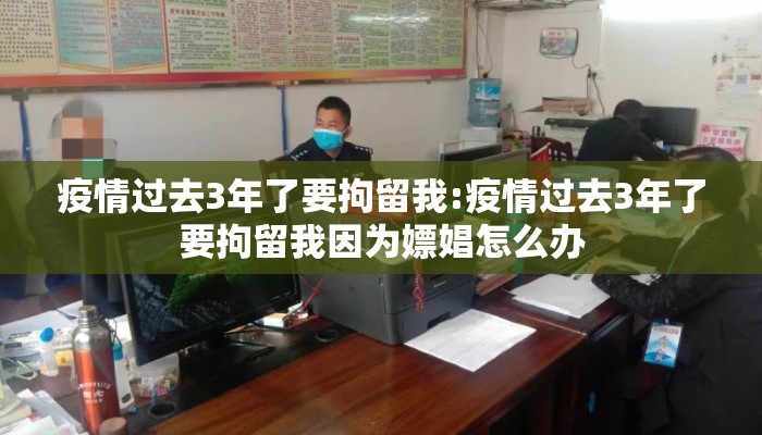 疫情过去3年了要拘留我:疫情过去3年了要拘留我因为嫖娼怎么办