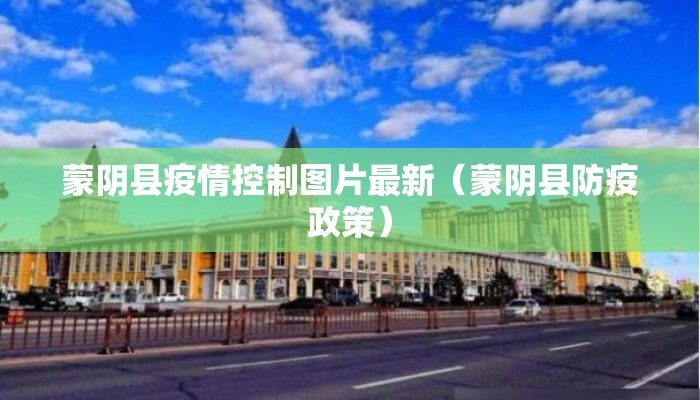 蒙阴县疫情控制图片最新（蒙阴县防疫政策）