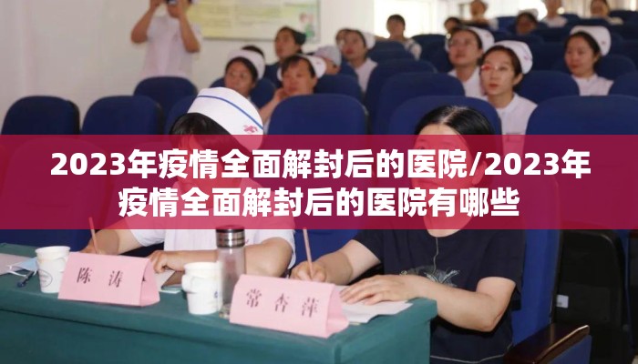 2023年疫情全面解封后的医院/2023年疫情全面解封后的医院有哪些