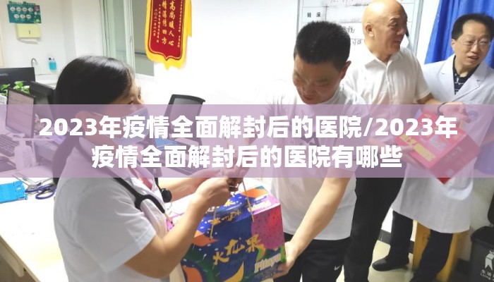 2023年疫情全面解封后的医院/2023年疫情全面解封后的医院有哪些