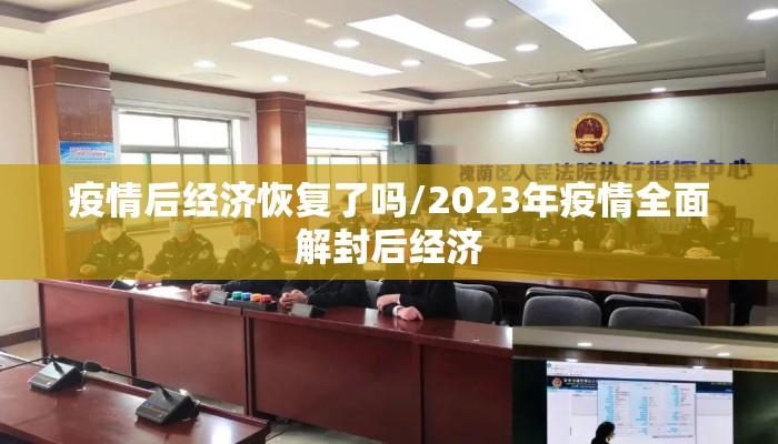 疫情后经济恢复了吗/2023年疫情全面解封后经济
